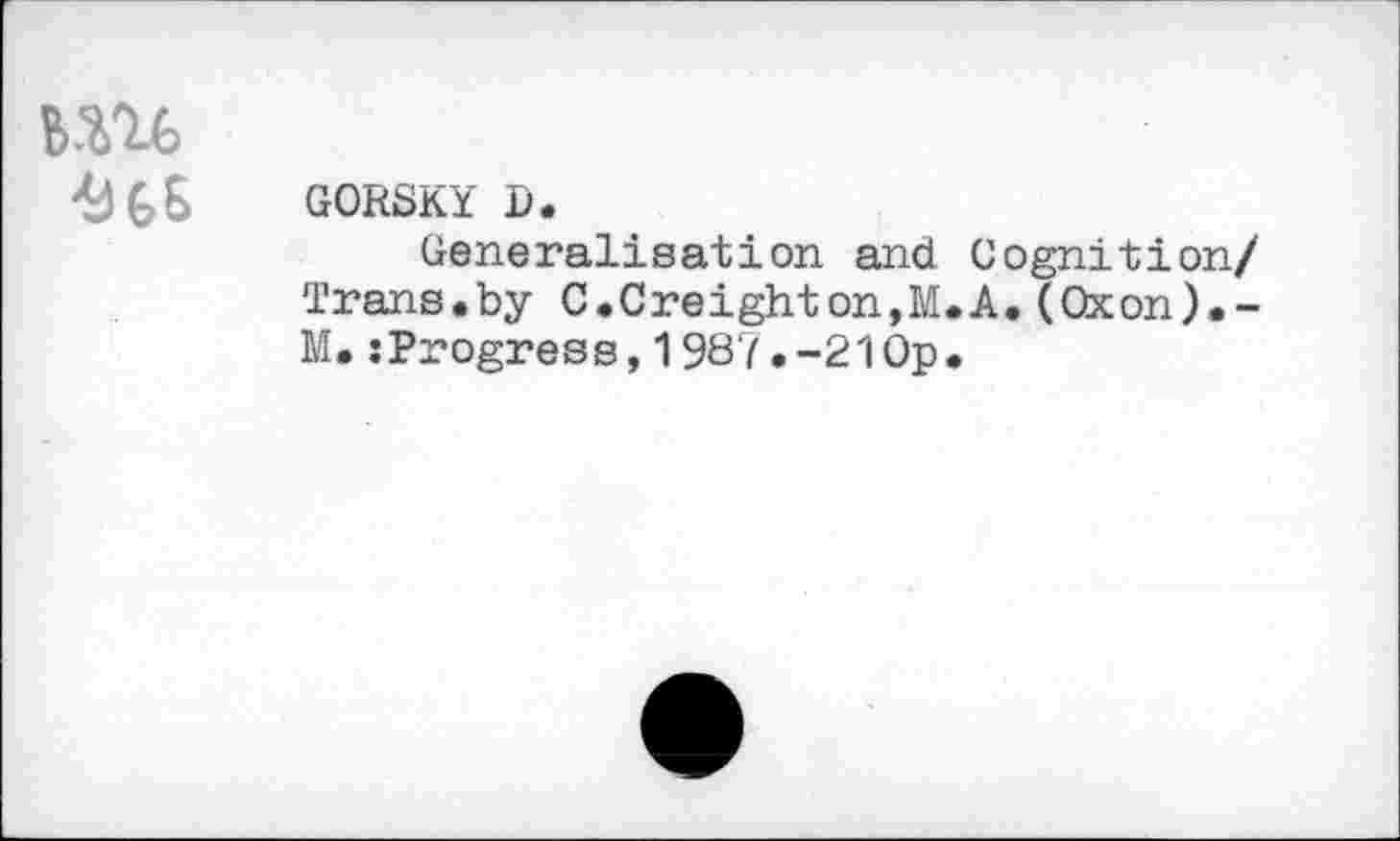 ﻿6 6 GORSKY B.
Generalisation and Cognition/ Trans.by C.Creighton,M.A.(Cxon).-M.:Progress,1987.-21 Op.